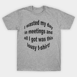 I wasted my day in meetings and all I got was this lousy t-shirt! T-Shirt